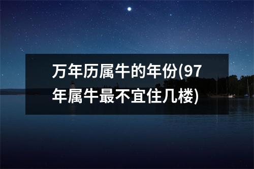 万年历属牛的年份(97年属牛不宜住几楼)