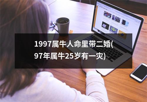 1997属牛人命里带二婚(97年属牛25岁有一灾)