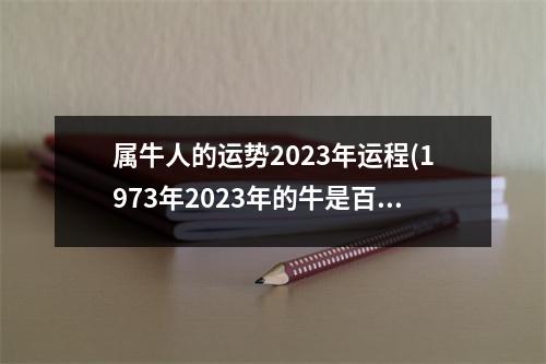 属牛人的运势2023年运程(1973年2023年的牛是百年难遇)