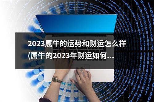 2023属牛的运势和财运怎么样(属牛的2023年财运如何)