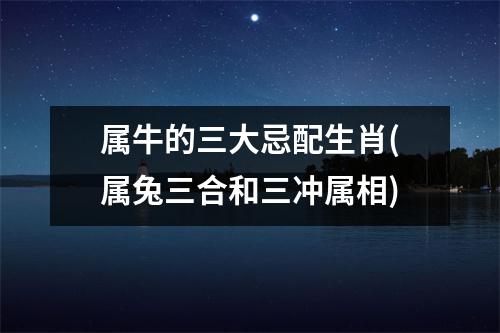 属牛的三大忌配生肖(属兔三合和三冲属相)