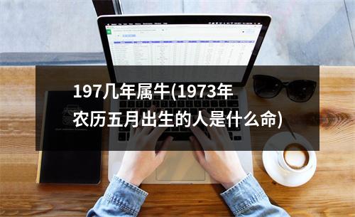 197几年属牛(1973年农历五月出生的人是什么命)