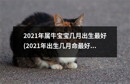 2021年属牛宝宝几月出生好(2021年出生几月命好)