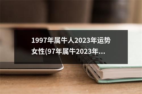 1997年属牛人2023年运势女性(97年属牛2023年有三喜)