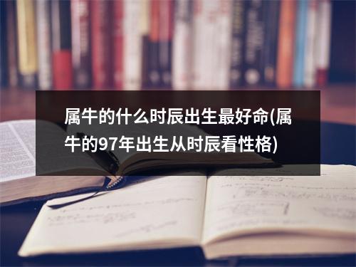 属牛的什么时辰出生好命(属牛的97年出生从时辰看性格)