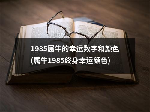 1985属牛的幸运数字和颜色(属牛1985终身幸运颜色)