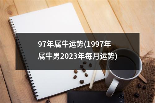 97年属牛运势(1997年属牛男2023年每月运势)