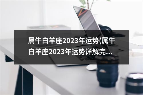 属牛白羊座2023年运势(属牛白羊座2023年运势详解完整版)