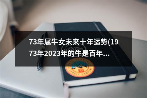 73年属牛女未来十年运势(1973年2023年的牛是百年难遇)