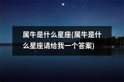 属牛是什么星座(属牛是什么星座请给我一个答案)