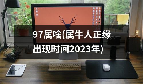 97属啥(属牛人正缘出现时间2023年)