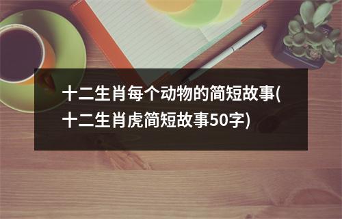 十二生肖每个动物的简短故事(十二生肖虎简短故事50字)