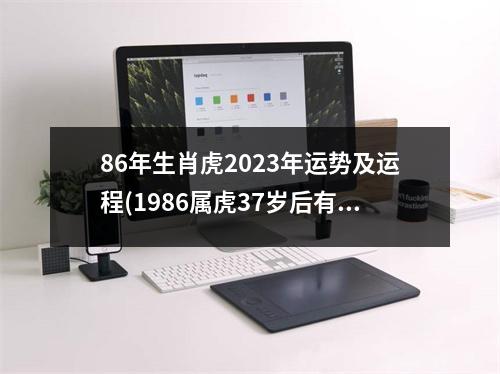 86年生肖虎2023年运势及运程(1986属虎37岁后有十年大运)