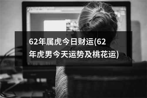 62年属虎今日财运(62年虎男今天运势及桃花运)