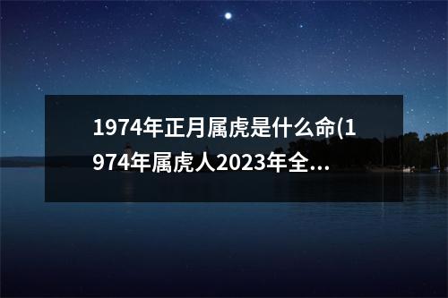 1974年正月属虎是什么命(1974年属虎人2023年全年运程)