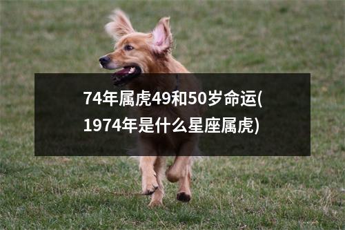 74年属虎49和50岁命运(1974年是什么星座属虎)