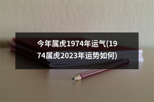 今年属虎1974年运气(1974属虎2023年运势如何)