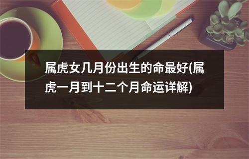 属虎女几月份出生的命好(属虎一月到十二个月命运详解)