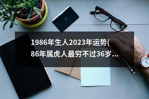 1986年生人2023年运势(86年属虎人穷不过36岁)