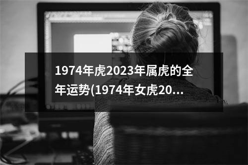 1974年虎2023年属虎的全年运势(1974年女虎2023年运势完整版)