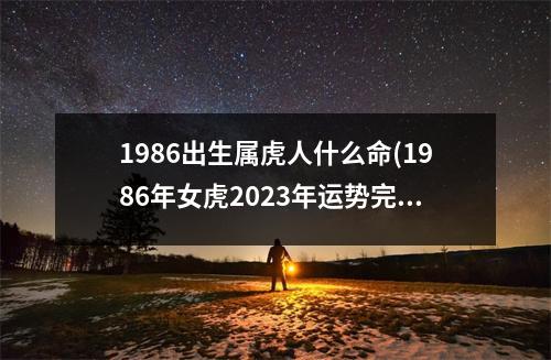 1986出生属虎人什么命(1986年女虎2023年运势完整版)