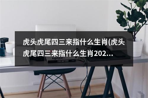 虎头虎尾四三来指什么生肖(虎头虎尾四三来指什么生肖2023)