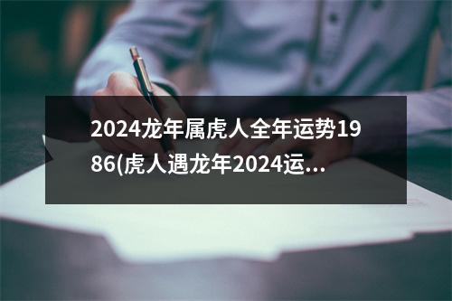 2024龙年属虎人全年运势1986(虎人遇龙年2024运势如何)