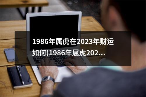 1986年属虎在2023年财运如何(1986年属虎2023年运势及运程每月运程)