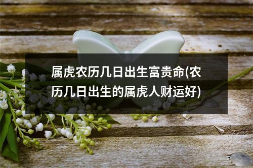 属虎农历几日出生富贵命(农历几日出生的属虎人财运好)