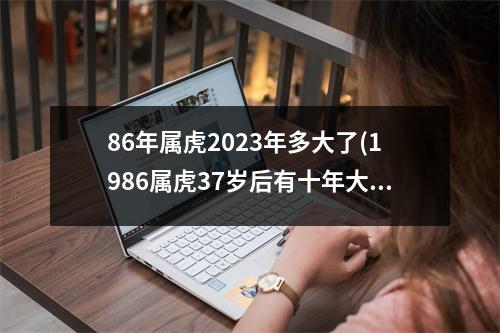 86年属虎2023年多大了(1986属虎37岁后有十年大运)