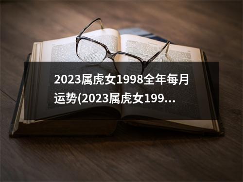 2023属虎女1998全年每月运势(2023属虎女1998全年每月运势农历生日六月十二出生)