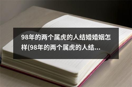 98年的两个属虎的人结婚婚姻怎样(98年的两个属虎的人结婚婚姻怎样好)