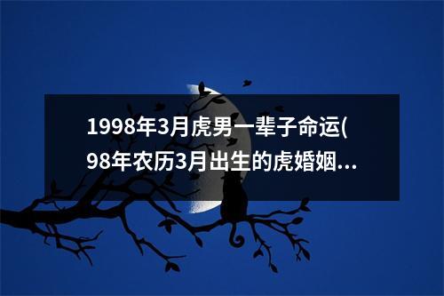 1998年3月虎男一辈子命运(98年农历3月出生的虎婚姻)