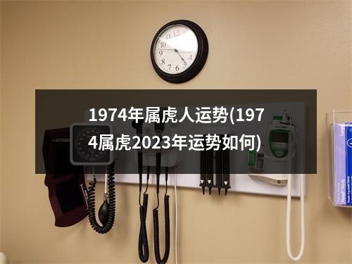 1974年属虎人运势(1974属虎2023年运势如何)