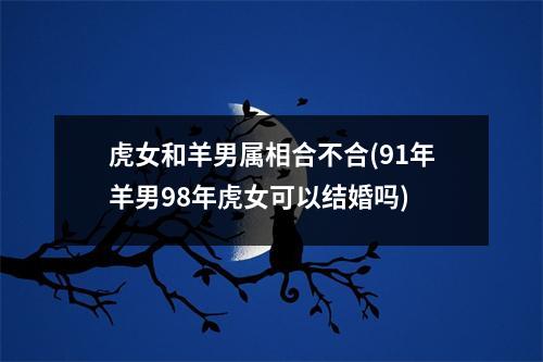 虎女和羊男属相合不合(91年羊男98年虎女可以结婚吗)