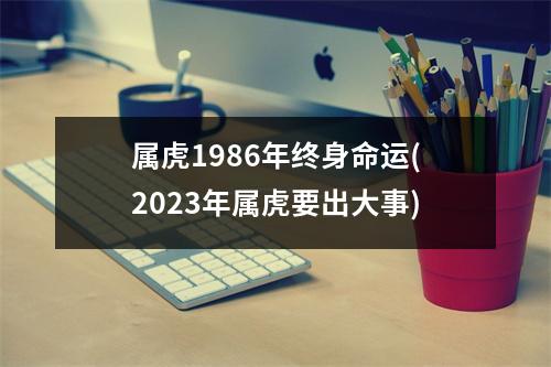 属虎1986年终身命运(2023年属虎要出大事)