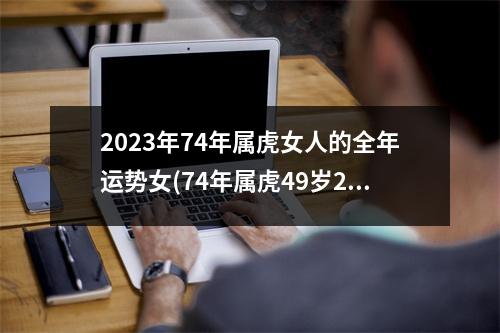 2023年74年属虎女人的全年运势女(74年属虎49岁2023劫难)