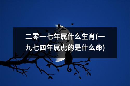 二零一七年属什么生肖(一九七四年属虎的是什么命)