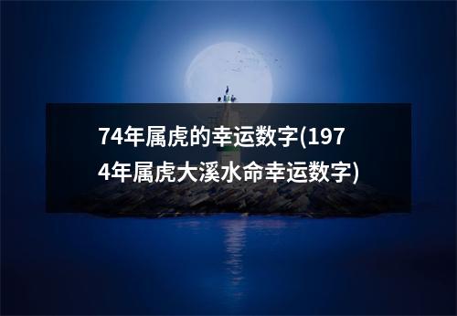 74年属虎的幸运数字(1974年属虎大溪水命幸运数字)