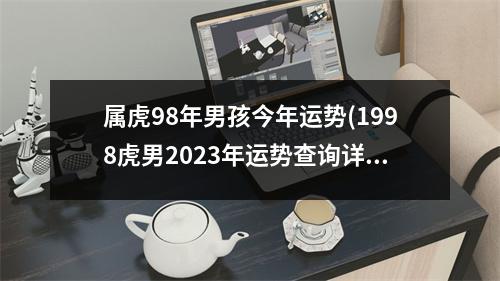 属虎98年男孩今年运势(1998虎男2023年运势查询详解)