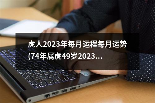 虎人2023年每月运程每月运势(74年属虎49岁2023劫难)