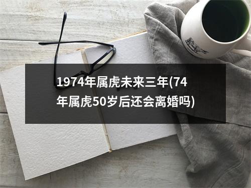 1974年属虎未来三年(74年属虎50岁后还会离婚吗)