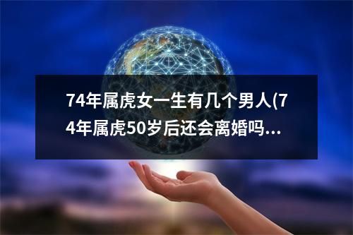 74年属虎女一生有几个男人(74年属虎50岁后还会离婚吗)