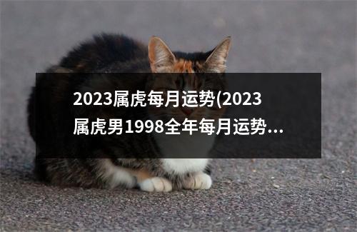 2023属虎每月运势(2023属虎男1998全年每月运势)