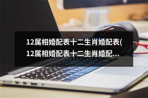 12属相婚配表十二生肖婚配表(12属相婚配表十二生肖婚配表属虎)