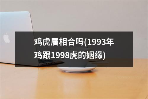 鸡虎属相合吗(1993年鸡跟1998虎的姻缘)