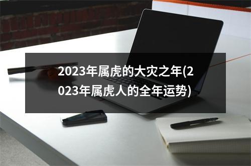 2023年属虎的大灾之年(2023年属虎人的全年运势)