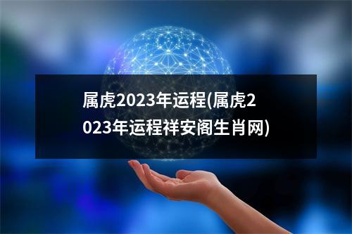 属虎2023年运程(属虎2023年运程祥安阁生肖网)