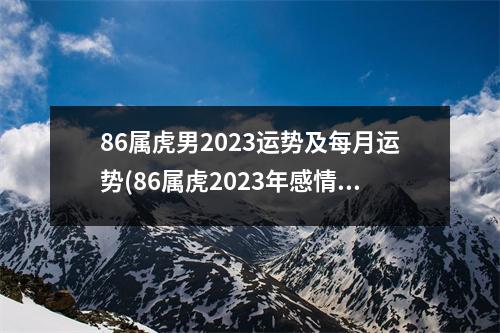 86属虎男2023运势及每月运势(86属虎2023年感情和桃花运)