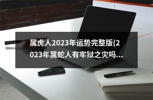 属虎人2023年运势完整版(2023年属蛇人有牢狱之灾吗)